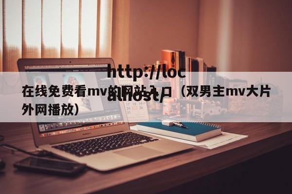 在线免费看mv的网站入口(双男主mv大片外网播放)