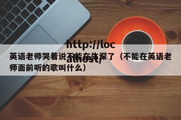 英语老师哭着说不能在生深了(不能在英语老师面前听的歌叫什么)